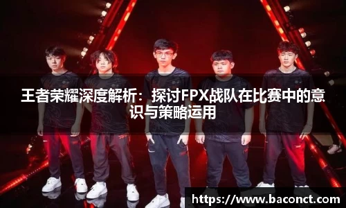 王者荣耀深度解析：探讨FPX战队在比赛中的意识与策略运用